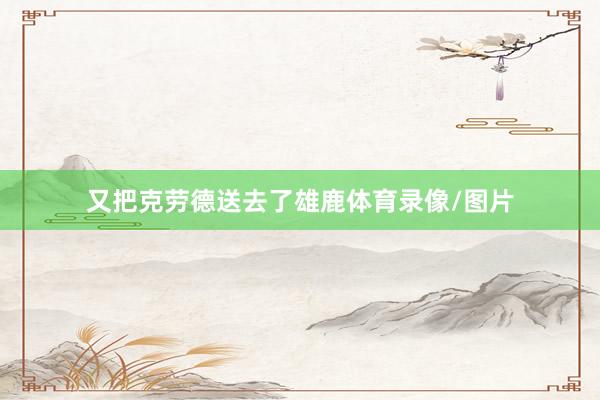 又把克劳德送去了雄鹿体育录像/图片