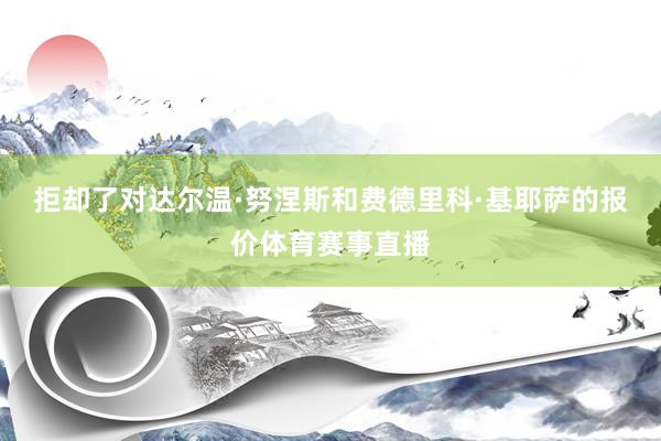 拒却了对达尔温·努涅斯和费德里科·基耶萨的报价体育赛事直播