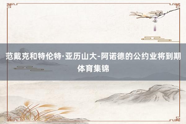 范戴克和特伦特·亚历山大-阿诺德的公约业将到期体育集锦