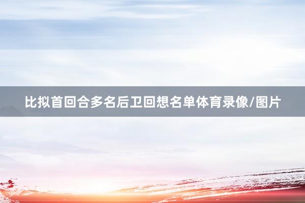 比拟首回合多名后卫回想名单体育录像/图片