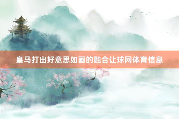 皇马打出好意思如画的融合让球网体育信息