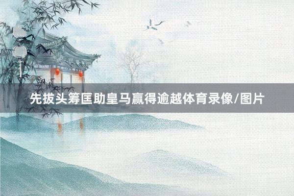 先拔头筹匡助皇马赢得逾越体育录像/图片