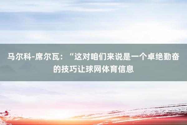 马尔科-席尔瓦：“这对咱们来说是一个卓绝勤奋的技巧让球网体育信息