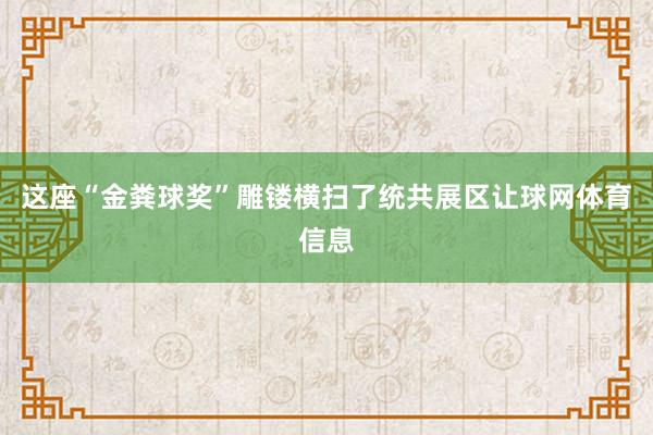 这座“金粪球奖”雕镂横扫了统共展区让球网体育信息