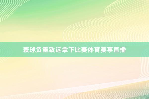 寰球负重致远拿下比赛体育赛事直播