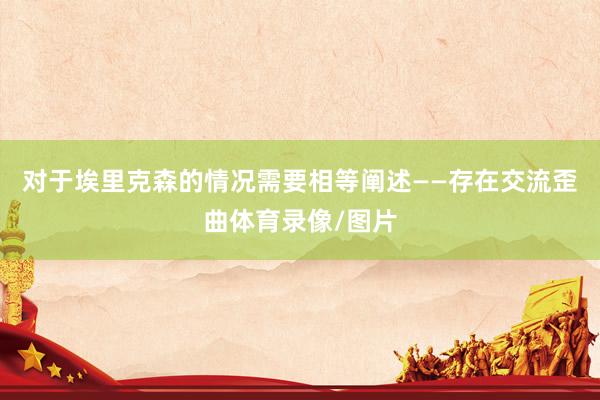 对于埃里克森的情况需要相等阐述——存在交流歪曲体育录像/图片
