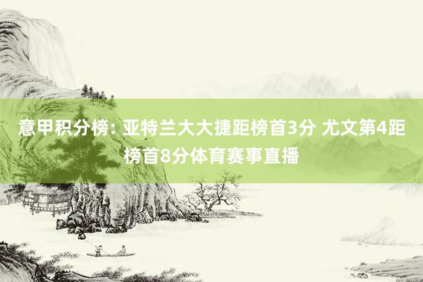 意甲积分榜: 亚特兰大大捷距榜首3分 尤文第4距榜首8分体育赛事直播