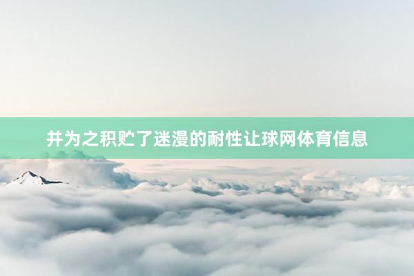 并为之积贮了迷漫的耐性让球网体育信息