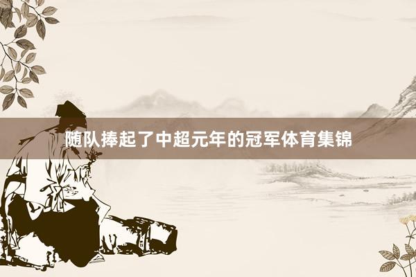 随队捧起了中超元年的冠军体育集锦