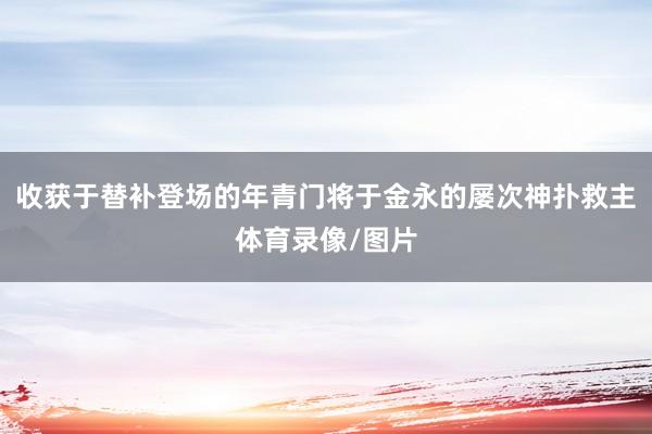 收获于替补登场的年青门将于金永的屡次神扑救主体育录像/图片