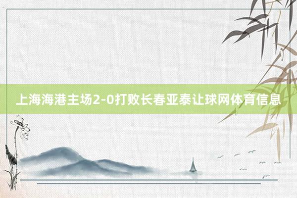 上海海港主场2-0打败长春亚泰让球网体育信息