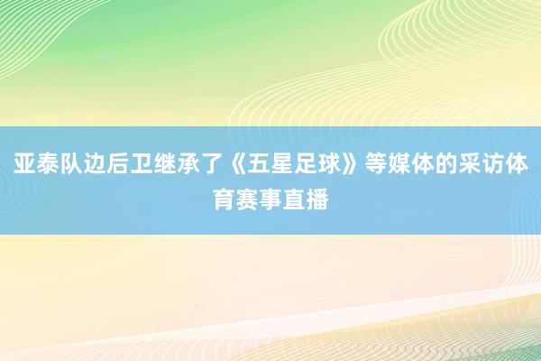亚泰队边后卫继承了《五星足球》等媒体的采访体育赛事直播