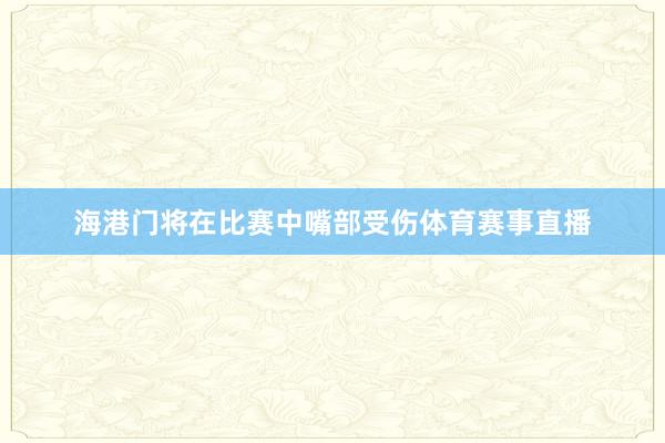 海港门将在比赛中嘴部受伤体育赛事直播