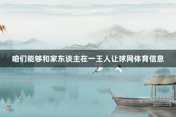 咱们能够和家东谈主在一王人让球网体育信息