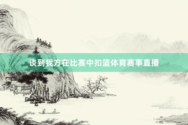 谈到我方在比赛中扣篮体育赛事直播