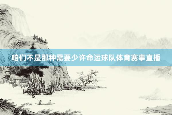 咱们不是那种需要少许命运球队体育赛事直播