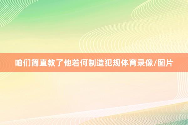 咱们简直教了他若何制造犯规体育录像/图片