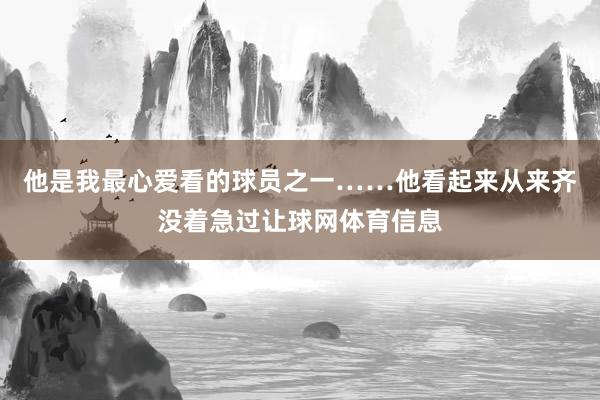 他是我最心爱看的球员之一……他看起来从来齐没着急过让球网体育信息