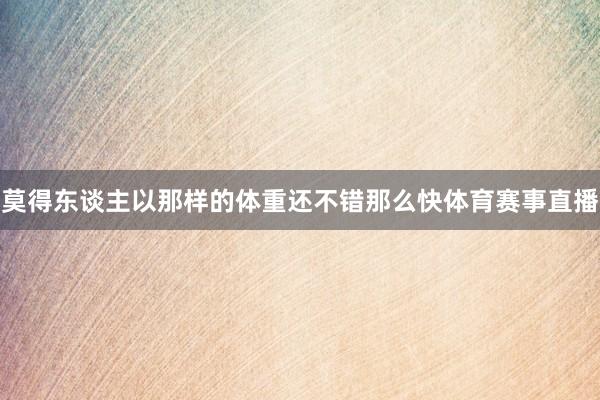 莫得东谈主以那样的体重还不错那么快体育赛事直播