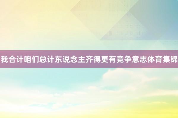 我合计咱们总计东说念主齐得更有竞争意志体育集锦