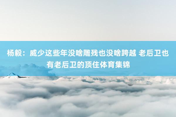 杨毅：威少这些年没啥雕残也没啥跨越 老后卫也有老后卫的顶住体育集锦