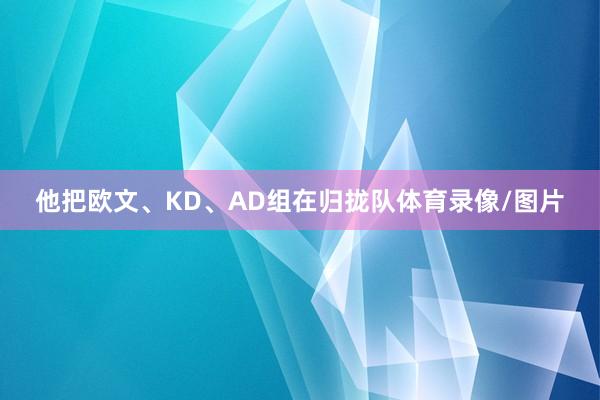他把欧文、KD、AD组在归拢队体育录像/图片