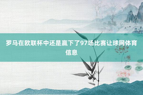罗马在欧联杯中还是赢下了97场比赛让球网体育信息