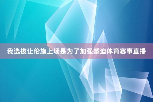 我选拔让伦施上场是为了加强蹙迫体育赛事直播