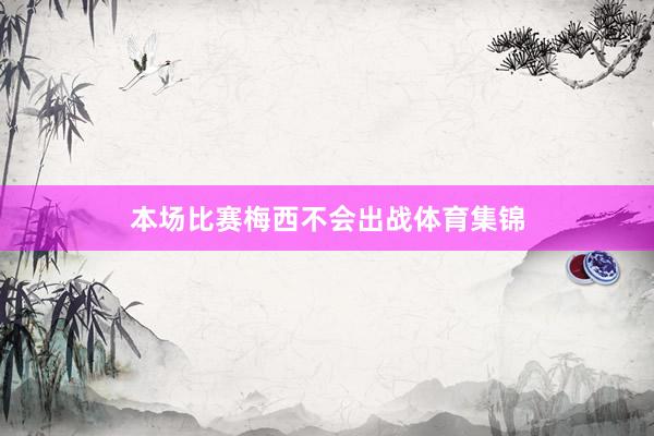 本场比赛梅西不会出战体育集锦