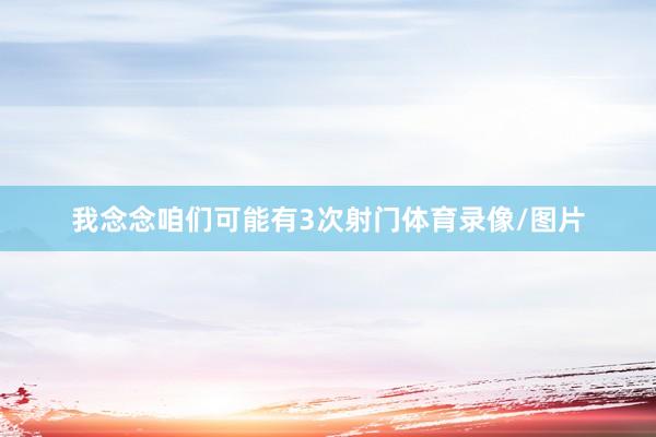 我念念咱们可能有3次射门体育录像/图片