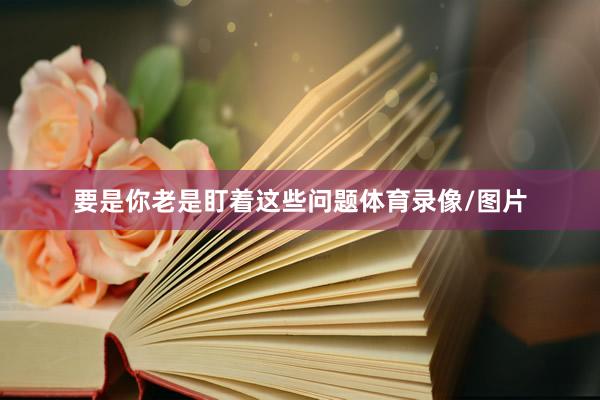 要是你老是盯着这些问题体育录像/图片