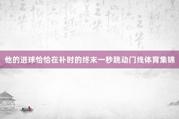 他的进球恰恰在补时的终末一秒跳动门线体育集锦