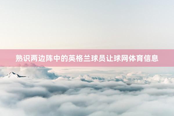 熟识两边阵中的英格兰球员让球网体育信息