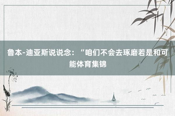 鲁本-迪亚斯说说念：“咱们不会去琢磨若是和可能体育集锦