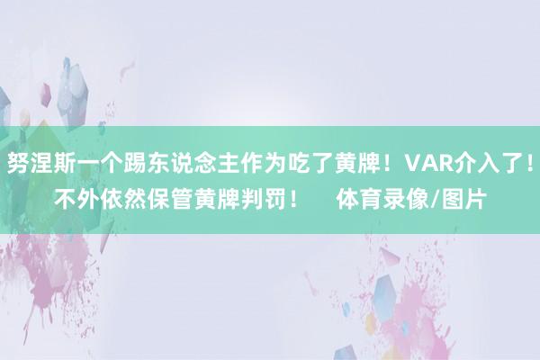 努涅斯一个踢东说念主作为吃了黄牌！VAR介入了！不外依然保管黄牌判罚！    体育录像/图片