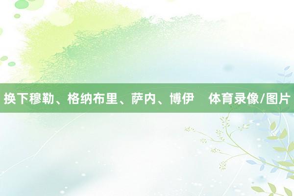 换下穆勒、格纳布里、萨内、博伊    体育录像/图片