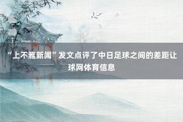 “上不雅新闻”发文点评了中日足球之间的差距让球网体育信息