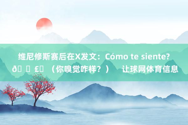 维尼修斯赛后在X发文：Cómo te siente? 🗣️（你嗅觉咋样？）    让球网体育信息