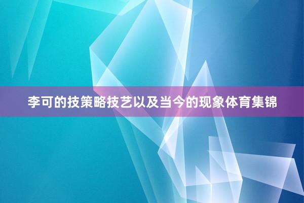 李可的技策略技艺以及当今的现象体育集锦