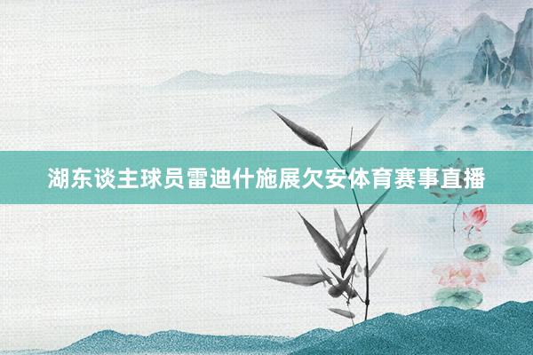 湖东谈主球员雷迪什施展欠安体育赛事直播