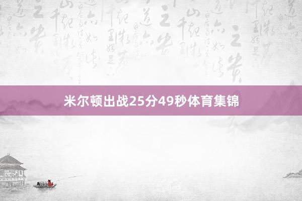米尔顿出战25分49秒体育集锦