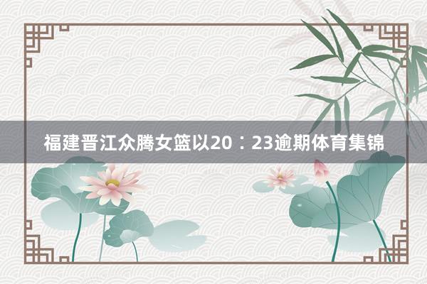 福建晋江众腾女篮以20∶23逾期体育集锦