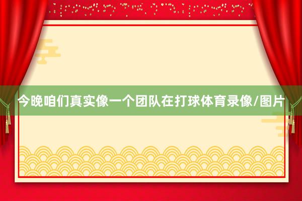 今晚咱们真实像一个团队在打球体育录像/图片