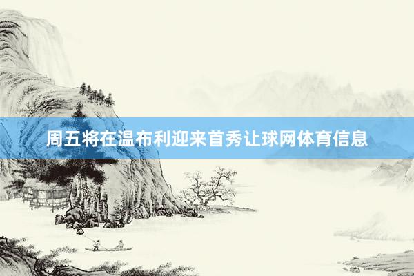 周五将在温布利迎来首秀让球网体育信息