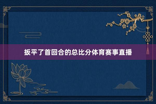 扳平了首回合的总比分体育赛事直播