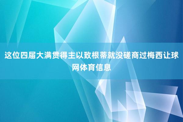 这位四届大满贯得主以致根蒂就没磋商过梅西让球网体育信息