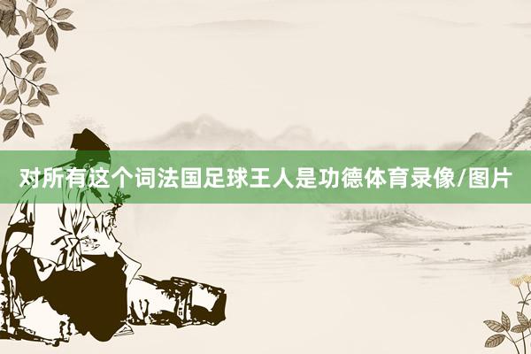 对所有这个词法国足球王人是功德体育录像/图片