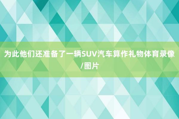 为此他们还准备了一辆SUV汽车算作礼物体育录像/图片
