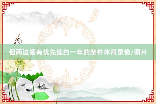但两边领有优先续约一年的条件体育录像/图片