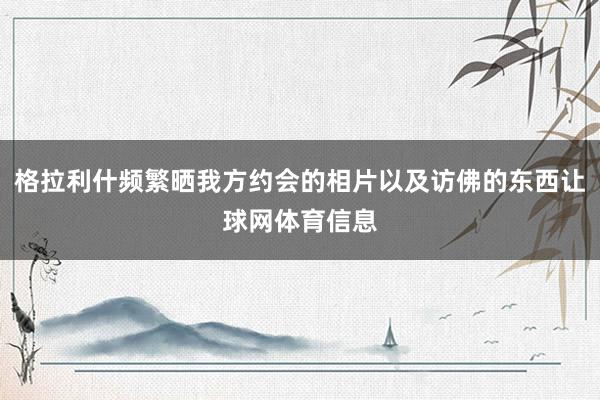 格拉利什频繁晒我方约会的相片以及访佛的东西让球网体育信息